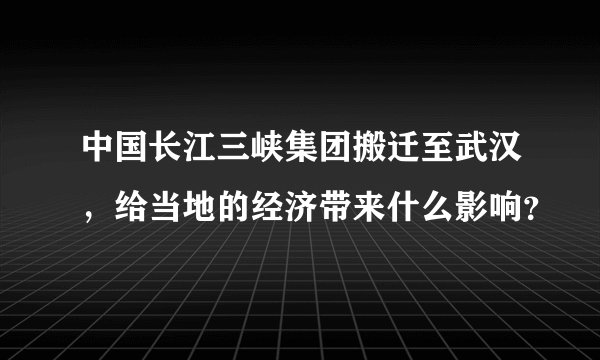 中国长江三峡集团搬迁至武汉，给当地的经济带来什么影响？