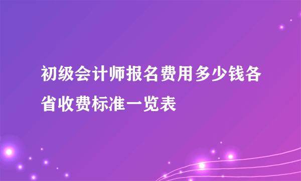 初级会计师报名费用多少钱各省收费标准一览表