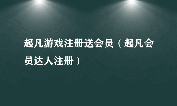 起凡游戏注册送会员（起凡会员达人注册）