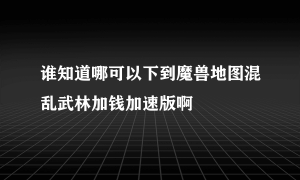 谁知道哪可以下到魔兽地图混乱武林加钱加速版啊