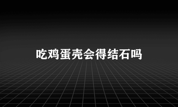 吃鸡蛋壳会得结石吗