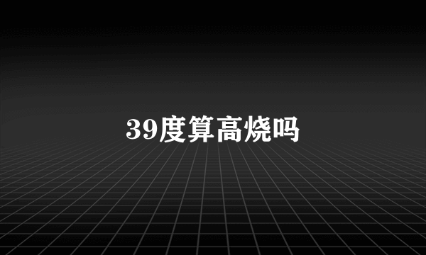 39度算高烧吗