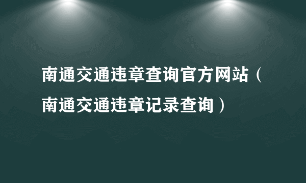 南通交通违章查询官方网站（南通交通违章记录查询）