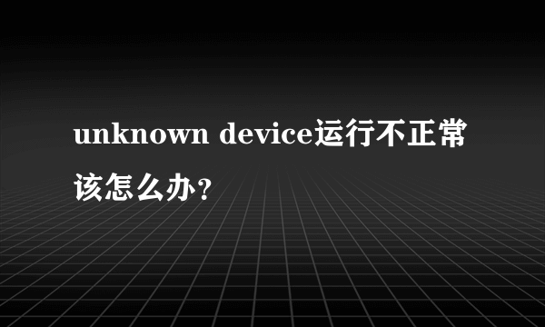 unknown device运行不正常该怎么办？