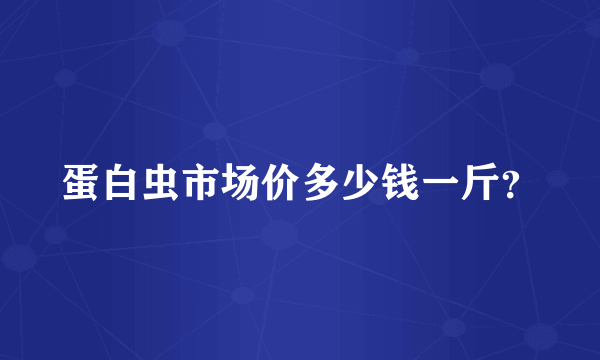 蛋白虫市场价多少钱一斤？