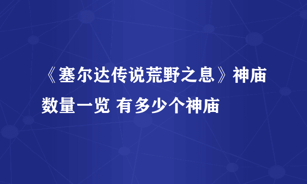 《塞尔达传说荒野之息》神庙数量一览 有多少个神庙