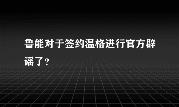 鲁能对于签约温格进行官方辟谣了？