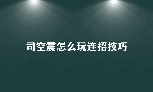 司空震怎么玩连招技巧