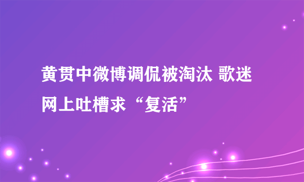 黄贯中微博调侃被淘汰 歌迷网上吐槽求“复活”