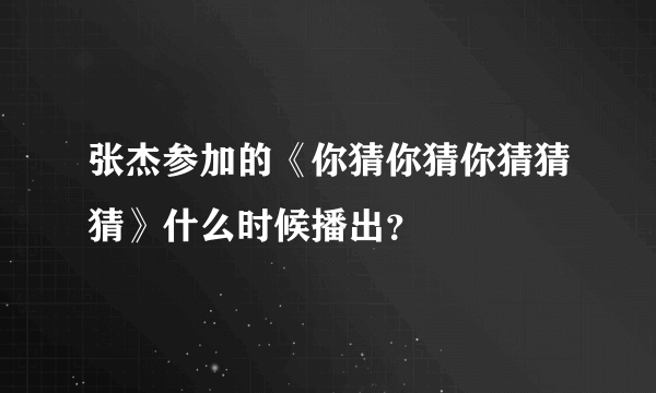 张杰参加的《你猜你猜你猜猜猜》什么时候播出？