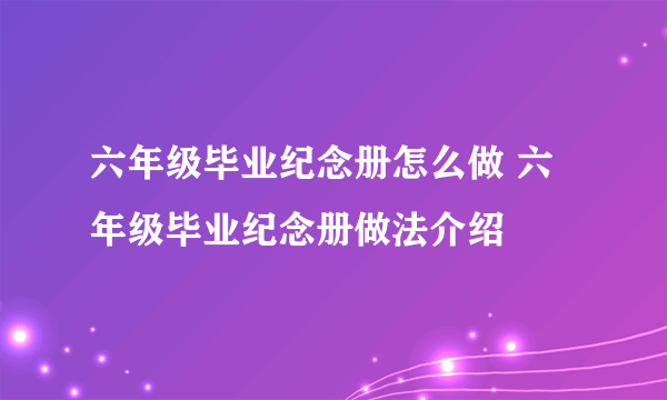 六年级毕业纪念册怎么做 六年级毕业纪念册做法介绍