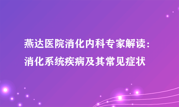 燕达医院消化内科专家解读：消化系统疾病及其常见症状