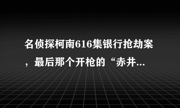 名侦探柯南616集银行抢劫案，最后那个开枪的“赤井秀一”（就是不会说话，而且左边有伤疤的那个）到底