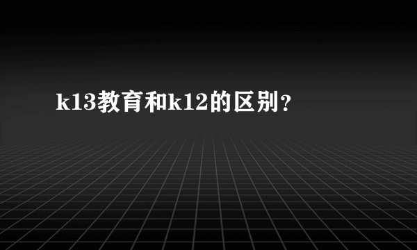 k13教育和k12的区别？