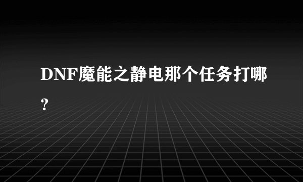 DNF魔能之静电那个任务打哪?