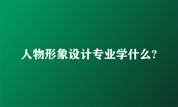 人物形象设计专业学什么?