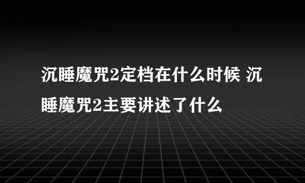 沉睡魔咒2定档在什么时候 沉睡魔咒2主要讲述了什么