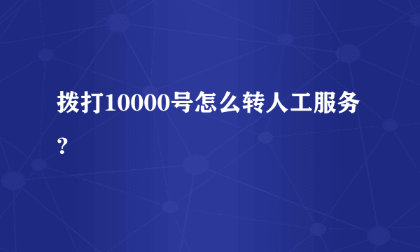 拨打10000号怎么转人工服务？