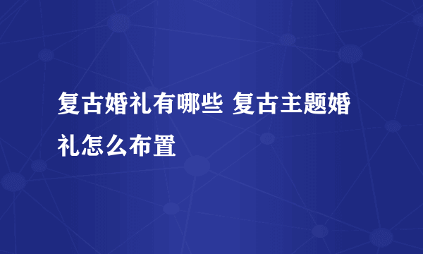 复古婚礼有哪些 复古主题婚礼怎么布置