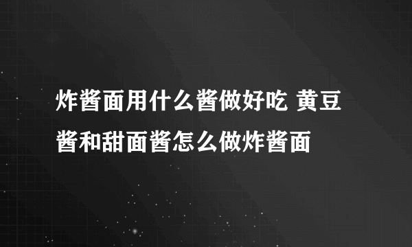 炸酱面用什么酱做好吃 黄豆酱和甜面酱怎么做炸酱面