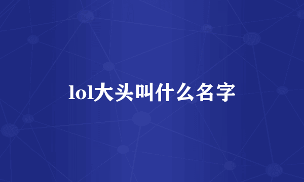 lol大头叫什么名字