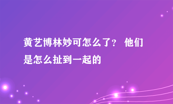 黄艺博林妙可怎么了？ 他们是怎么扯到一起的