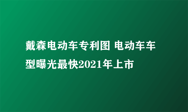 戴森电动车专利图 电动车车型曝光最快2021年上市