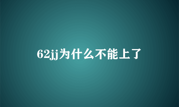 62jj为什么不能上了