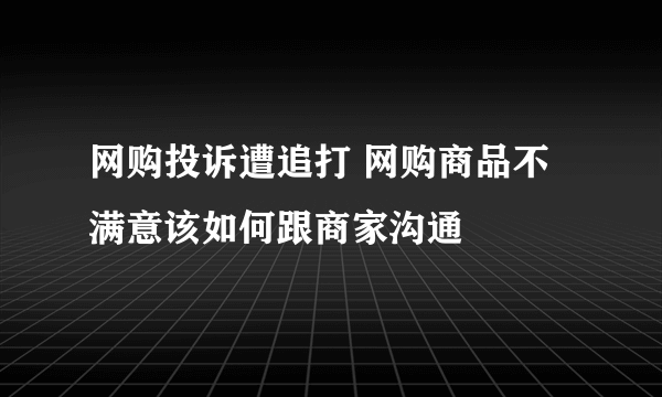 网购投诉遭追打 网购商品不满意该如何跟商家沟通