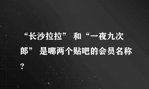 “长沙拉拉” 和“一夜九次郎” 是哪两个贴吧的会员名称？