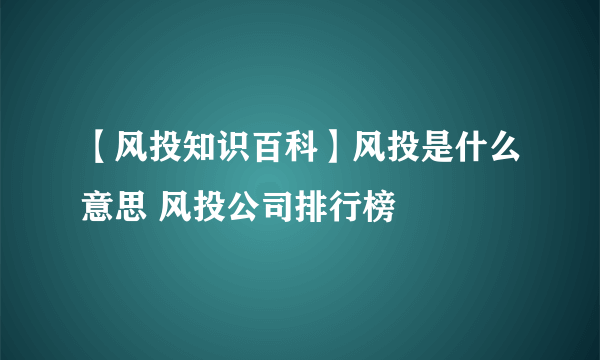 【风投知识百科】风投是什么意思 风投公司排行榜