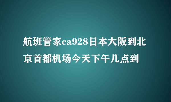 航班管家ca928日本大阪到北京首都机场今天下午几点到