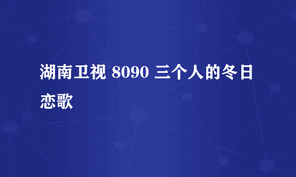 湖南卫视 8090 三个人的冬日恋歌