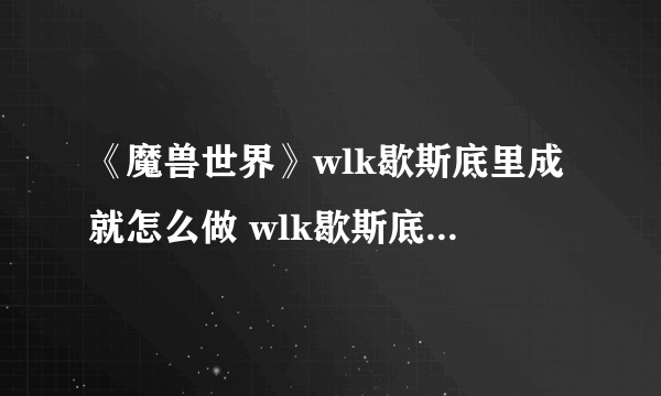 《魔兽世界》wlk歇斯底里成就怎么做 wlk歇斯底里成就攻略