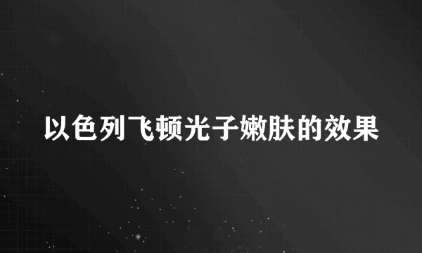 以色列飞顿光子嫩肤的效果