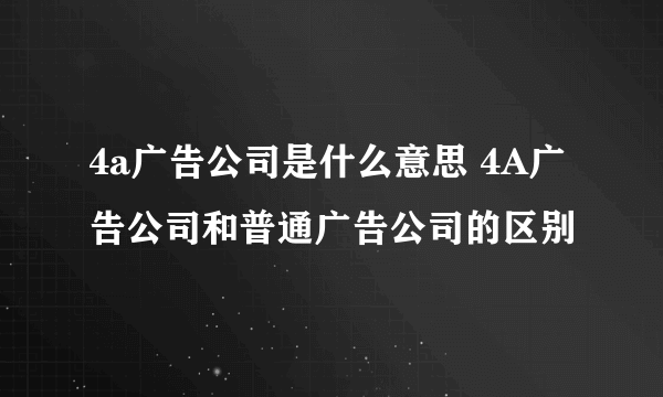 4a广告公司是什么意思 4A广告公司和普通广告公司的区别