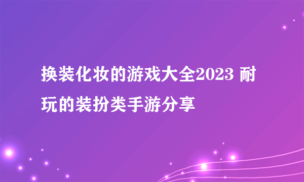 换装化妆的游戏大全2023 耐玩的装扮类手游分享