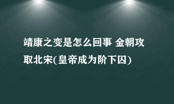 靖康之变是怎么回事 金朝攻取北宋(皇帝成为阶下囚)