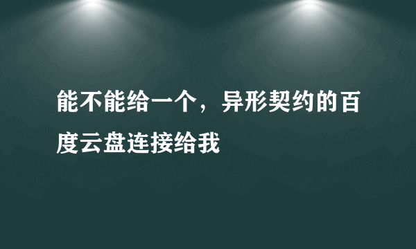 能不能给一个，异形契约的百度云盘连接给我