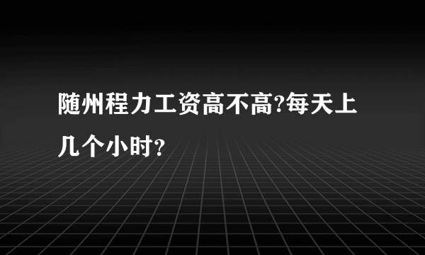 随州程力工资高不高?每天上几个小时？