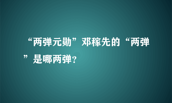 “两弹元勋”邓稼先的“两弹”是哪两弹？