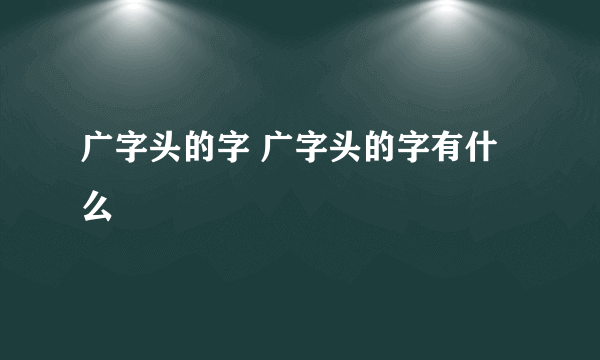 广字头的字 广字头的字有什么