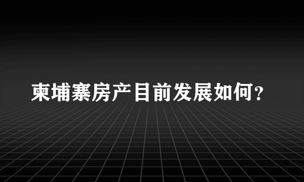 柬埔寨房产目前发展如何？