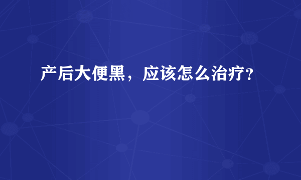 产后大便黑，应该怎么治疗？