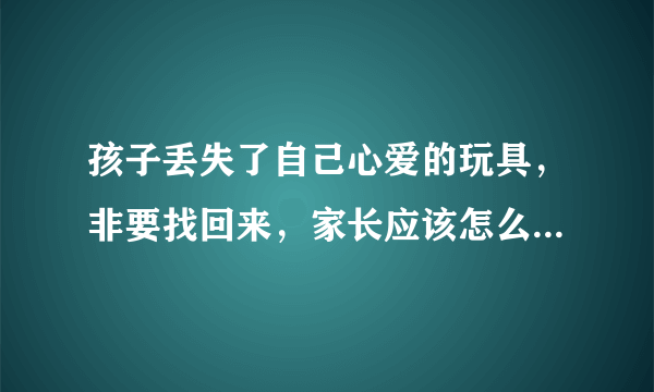 孩子丢失了自己心爱的玩具，非要找回来，家长应该怎么...