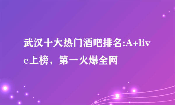 武汉十大热门酒吧排名:A+live上榜，第一火爆全网