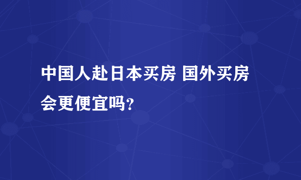 中国人赴日本买房 国外买房会更便宜吗？