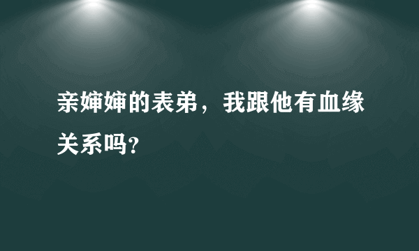 亲婶婶的表弟，我跟他有血缘关系吗？