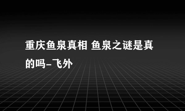 重庆鱼泉真相 鱼泉之谜是真的吗-飞外