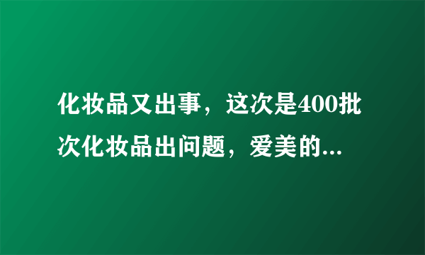 化妆品又出事，这次是400批次化妆品出问题，爱美的你中招了吗？